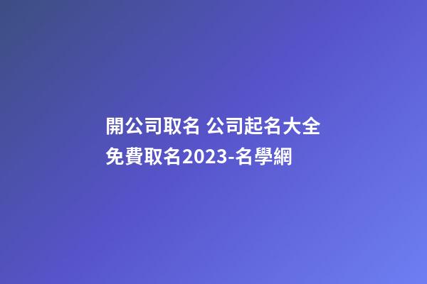 開公司取名 公司起名大全免費取名2023-名學網-第1張-公司起名-玄機派